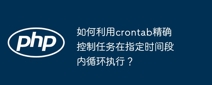 如何利用crontab精确控制任务在指定时间段内循环执行？