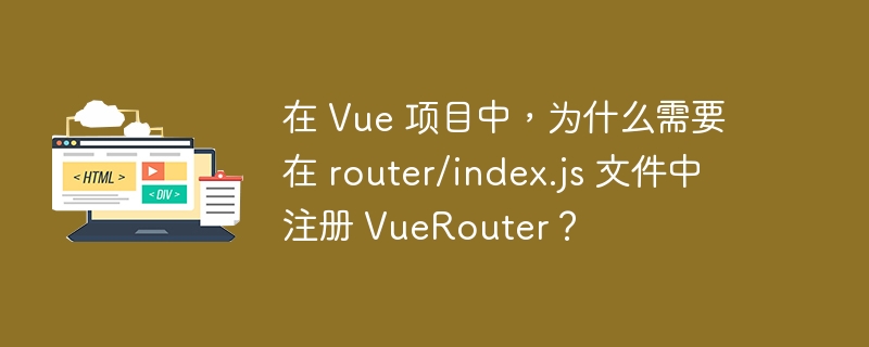 在 Vue 项目中，为什么需要在 router/index.js 文件中注册 VueRouter？