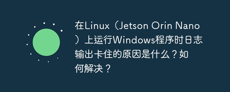 在Linux（Jetson Orin Nano）上运行Windows程序时日志输出卡住的原因是什么？如何解决？