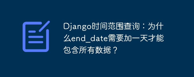 Django时间范围查询：为什么end_date需要加一天才能包含所有数据？