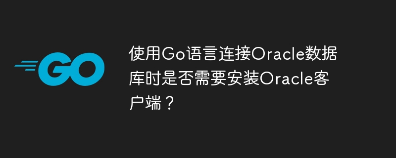 Go连接Oracle必备：安装客户端指南