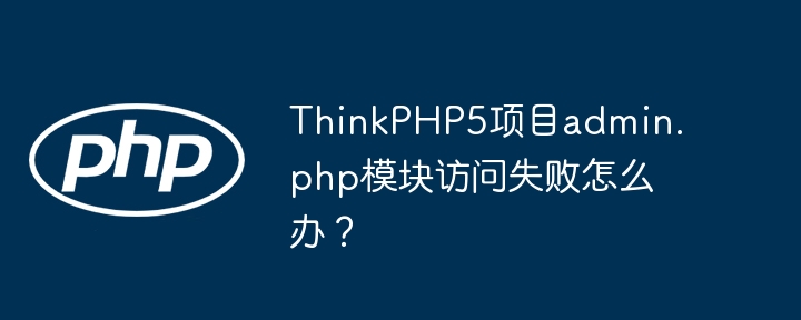 ThinkPHP5项目admin.php模块访问失败怎么办？
