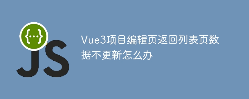 Vue3编辑页返回列表页数据不刷新解决方案