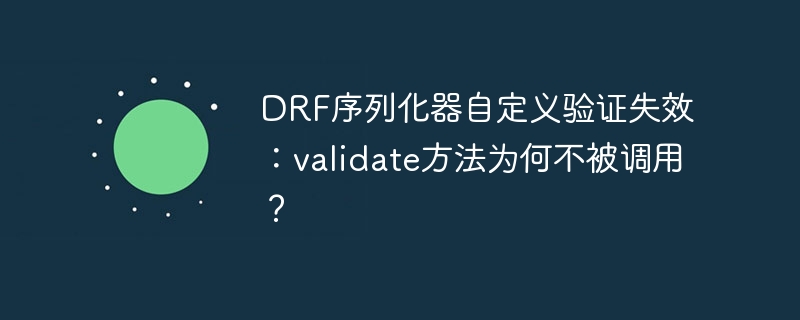 DRF序列化器自定义验证失效,validate方法为何不触发?