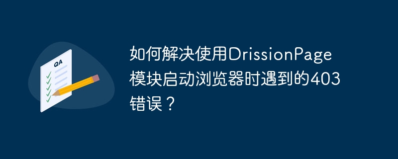如何解决使用DrissionPage模块启动浏览器时遇到的403错误？