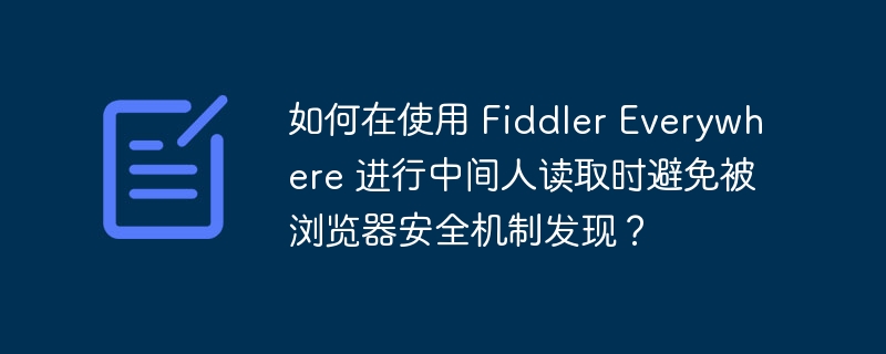 使用FiddlerEverywhere进行中间人读取,如何绕过浏览器安全检测?