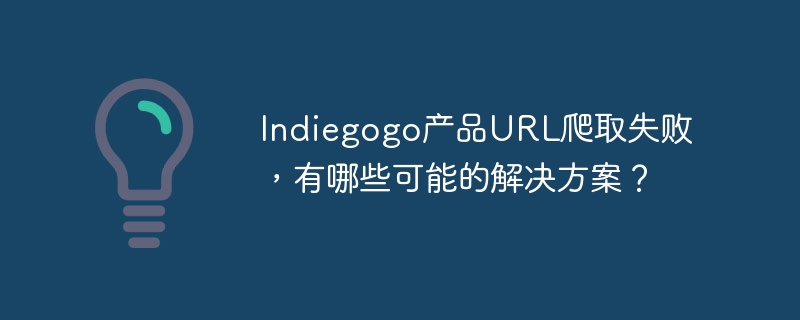 Indiegogo产品URL爬取失败?这些方法帮你解决!