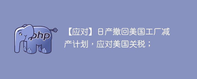 日产撤回美国工厂减产计划，应对关税压力