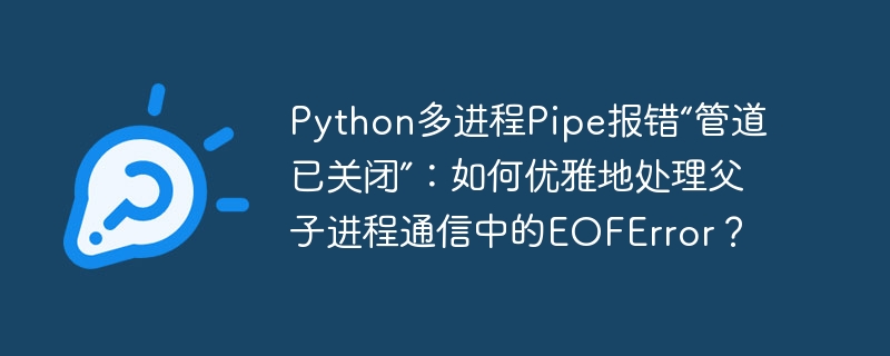 Python多进程Pipe报错“管道已关闭”：如何优雅地处理父子进程通信中的EOFError？