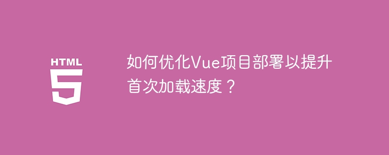 如何优化Vue项目部署以提升首次加载速度？