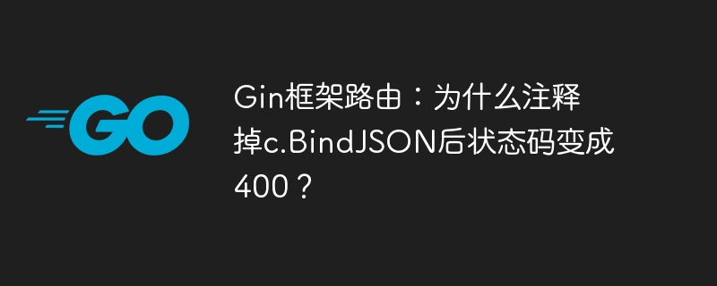Gin框架路由：为什么注释掉c.BindJSON后状态码变成400？