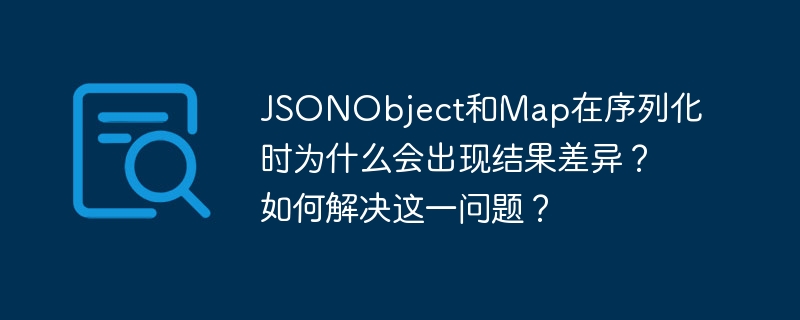 JSONObject和Map在序列化时为什么会出现结果差异？如何解决这一问题？