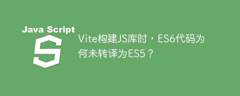 Vite构建JS库时,为何ES6未转译成ES5?