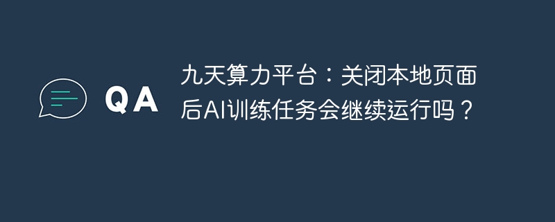 九天算力平台:关闭本地页面后AI任务会继续吗?