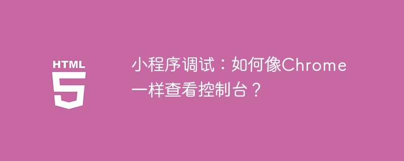 小程序调试:像Chrome一样查看控制台技巧