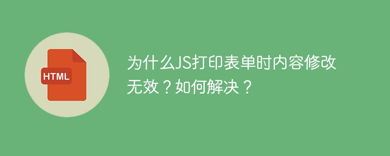 为什么JS打印表单时内容修改无效？如何解决？