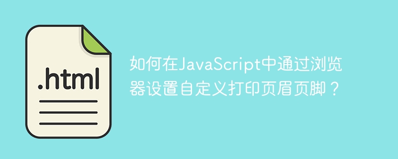 如何在JavaScript中通过浏览器设置自定义打印页眉页脚？