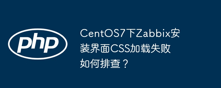 CentOS7下Zabbix安装界面CSS加载失败如何排查？