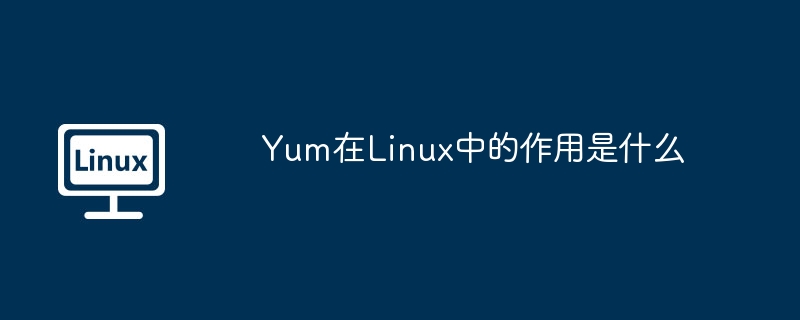 Yum在Linux中的作用及使用攻略