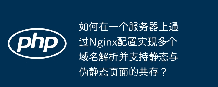 Nginx多域名解析与静态伪静态页面共存配置攻略