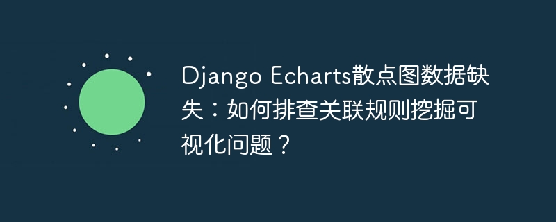DjangoEcharts散点图数据缺失,如何排查关联规则挖掘可视化问题?