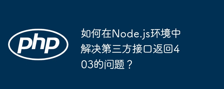 Node.js环境中如何搞定第三方接口403问题?