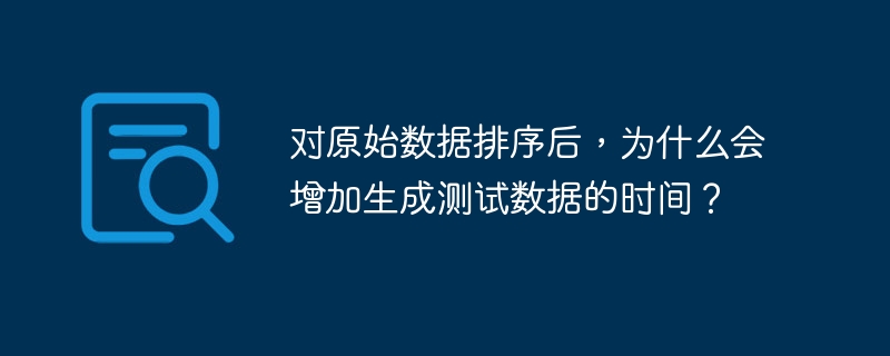在对原始数据进行排序后，生成测试数据的时间可能会增加，主要原因包括：1.**额外的计算开销**：排序本身需要计算资源，特别是在大规模数据集上，排序算法的复杂度（如快速排序的O(nlogn)）会显著增加处理时间。2.**数据依赖性**：如果生成测试数据依赖于排序后的数据顺序，那么排序完成前无法开始生成测试数据，导致总处理时间增加，因为排序和生成测试数据变成了串行操作。3.**内存管理**：排序可能导