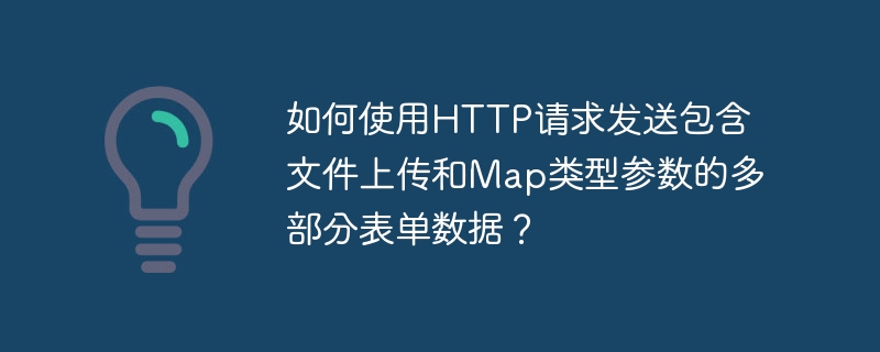 如何使用HTTP请求发送包含文件上传和Map类型参数的多部分表单数据？