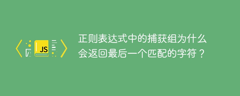 正则表达式中的捕获组为什么会返回最后一个匹配的字符？