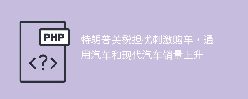 特朗普关税担忧刺激购车，通用汽车和现代汽车销量上升