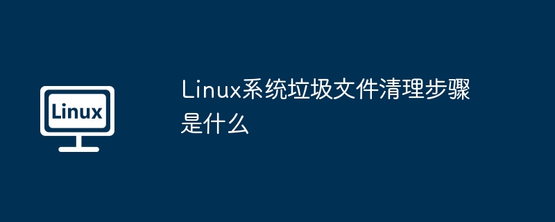 Linux系统垃圾文件清理攻略与步骤详解
