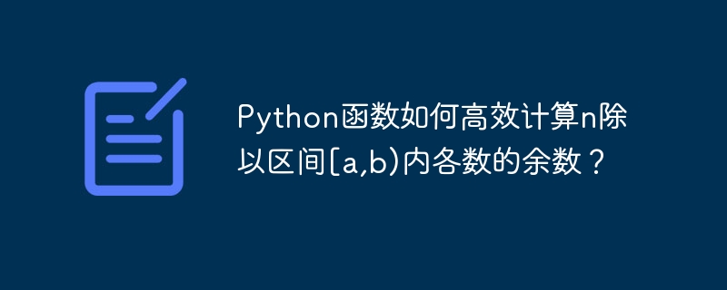 要高效地计算n除以区间[a,b)内各数的余数,我们可以使用Python的列表推导式和range函数来实现。这里是一个示例函数:defcalculate_remainders(n,a,b):