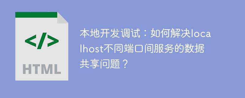 本地开发调试：如何解决localhost不同端口间服务的数据共享问题？
