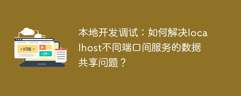 localhost不同端口数据共享，本地开发调试攻略