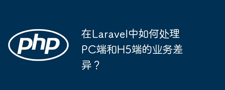 Laravel处理PC与H5业务差异的独门技巧