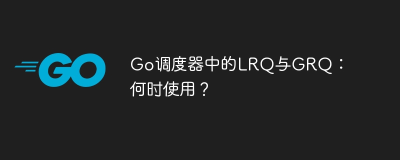 Go调度器中的LRQ与GRQ：何时使用？
