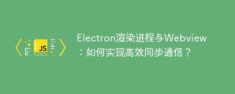 Electron渲染进程与Webview：如何实现高效同步通信？