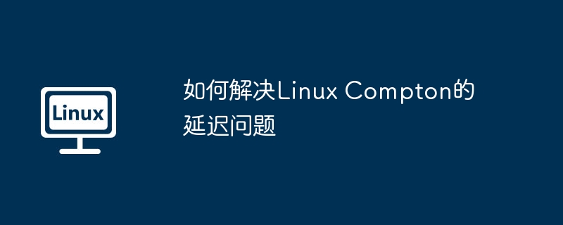 终极指南:解决LinuxCompton延迟问题