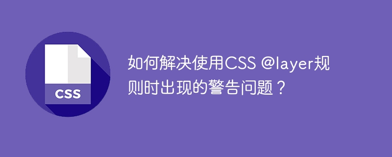 使用CSS@layer规则时如何解决警告问题?