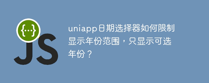 uniapp日期选择器设置年份范围,只显示可选年份方法