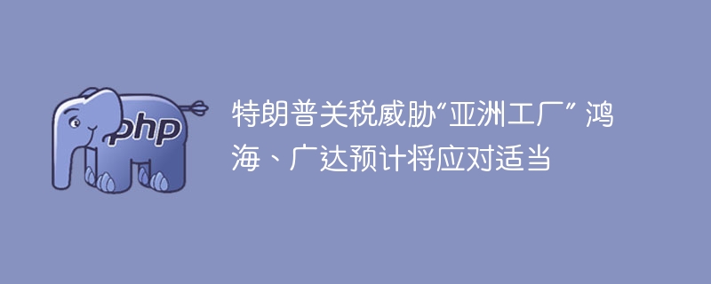 特朗普关税冲击,鸿海广达如何应对