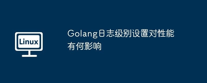Golang日志级别设置如何影响性能