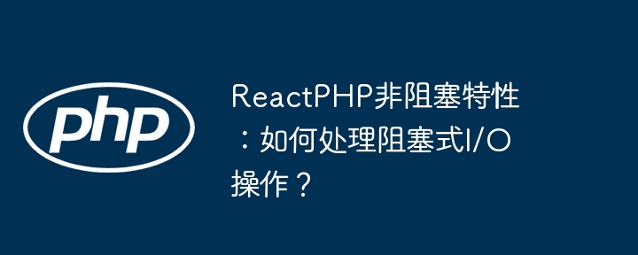 ReactPHP非阻塞特性：如何处理阻塞式I/O操作？
