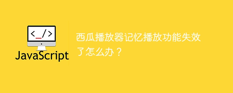 西瓜播放器记忆播放功能失效了怎么办？
