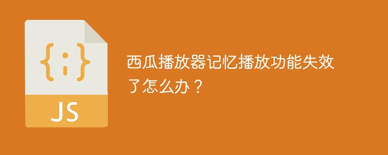 西瓜播放器记忆功能失效修复攻略