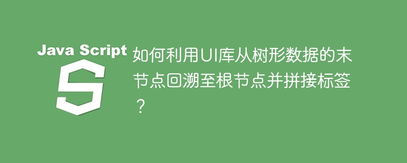 如何利用UI库从树形数据的末节点回溯至根节点并拼接标签？