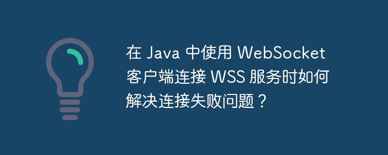 在 Java 中使用 WebSocket 客户端连接 WSS 服务时如何解决连接失败问题？