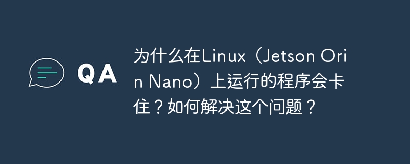 在Linux(JetsonOrinNano)上程序卡住的原因及解决方案