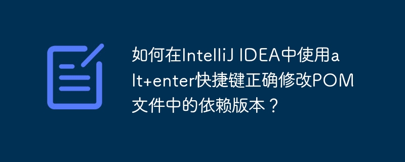 如何在IntelliJ IDEA中使用alt+enter快捷键正确修改POM文件中的依赖版本？