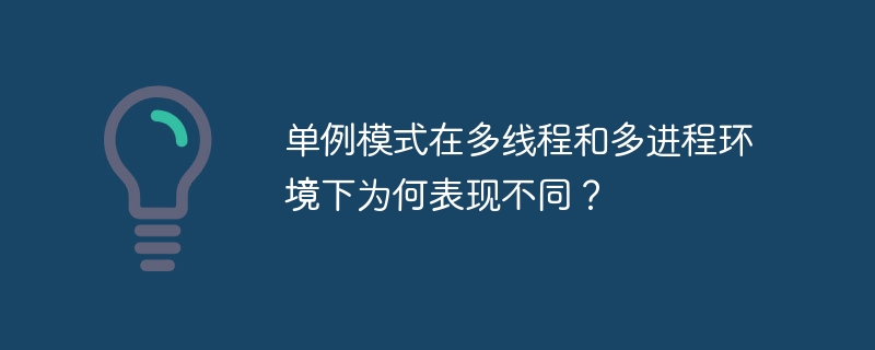 单例模式在多线程与多进程环境下的表现差异原因